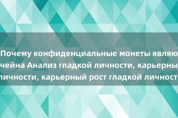 Почему конфиденциальные монеты являются лидером блокчейна Анализ гладкой личности, карьерный рост гладкой личности