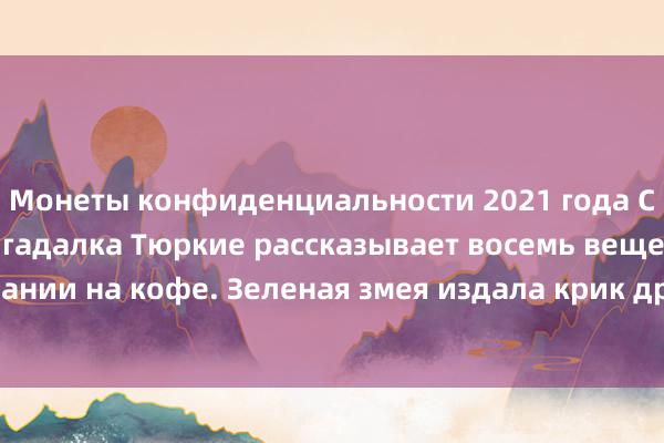 Монеты конфиденциальности 2021 года Самая эффективная гадалка Тюркие рассказывает восемь вещей о гадании на кофе. Зеленая змея издала крик дракона и переплыла пролив.