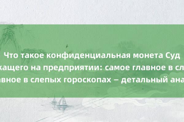 Что такое конфиденциальная монета Судьба человека-служащего на предприятии: самое главное в слепых гороскопах — детальный анализ (Йидэ)