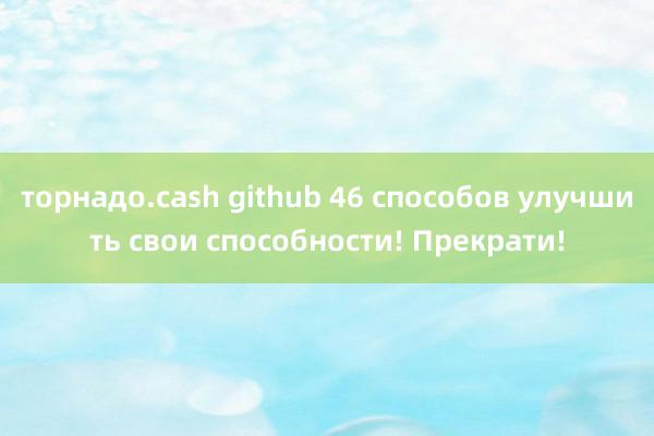 торнадо.cash github 46 способов улучшить свои способности! Прекрати!