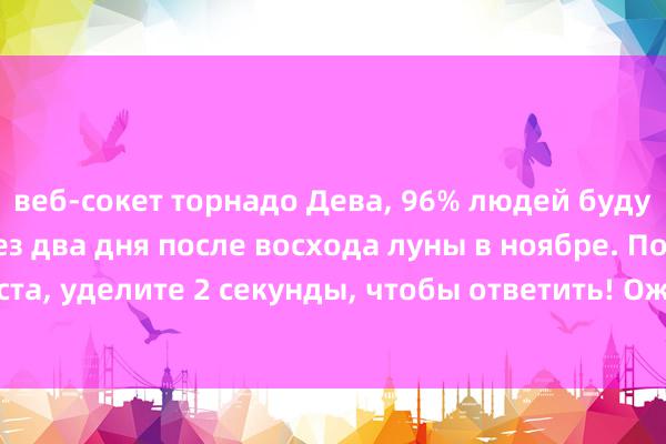 веб-сокет торнадо Дева, 96% людей будут «счастливы» через два дня после восхода луны в ноябре. Пожалуйста, уделите 2 секунды, чтобы ответить! Ожидание занимает тысячу лет.