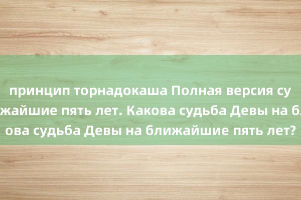 принцип торнадокаша Полная версия судьбы Девы на ближайшие пять лет. Какова судьба Девы на ближайшие пять лет?