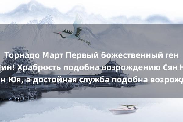 Торнадо Март Первый божественный генерал в Империи Мин! Храбрость подобна возрождению Сян Юя, а достойная служба подобна возрождению Хо Цюбина.