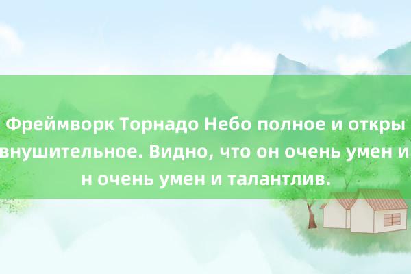 Фреймворк Торнадо Небо полное и открытое, очень внушительное. Видно, что он очень умен и талантлив.