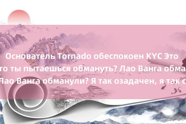 Основатель Tornado обеспокоен KYC Это такая классика, кого ты пытаешься обмануть? Лао Ванга обманули? Я так озадачен, я так смеюсь